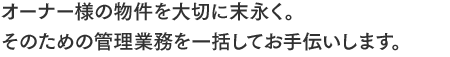 オーナー様の物件を大切に末永く。そのための管理業務を一括してお手伝いします。