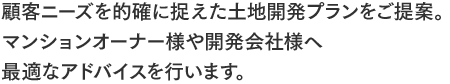 顧客ニーズを的確に捉えた土地開発プランをご提案。マンションオーナー様や開発会社様へ最適なアドバイスを行います。