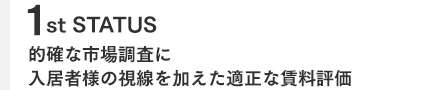 1st STATUS　的確な市場調査に入居者様の視線を加えた適正な賃料評価